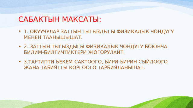 САБАКТЫН МАКСАТЫ: 1. ОКУУЧУЛАР ЗАТТЫН ТЫГЫЗДЫГЫ ФИЗИКАЛЫК ЧОНДУГУ МЕНЕН ТААНЫШЫШАТ. 2. ЗАТТЫН ТЫГЫЗДЫГЫ ФИЗИКАЛЫК ЧОНДУГУ БОЮНЧА БИЛИМ-БИЛГИЧТИКТЕРИ ЖОГОРУЛАЙТ. 3.ТАРТИПТИ БЕКЕМ САКТООГО, БИРИ-БИРИН СЫЙЛООГО ЖАНА ТАБИЯТТЫ КОРГООГО ТАРБИЯЛАНЫШАТ. 