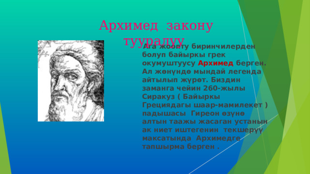 Архимед закону тууралуу  Ага жоопту биринчилерден болуп байыркы грек окумуштуусу Архимед берген. Ал жөнүндө мындай легенда айтылып жүрөт. Биздин заманга чейин 260-жылы Сиракуз ( Байыркы Грециядагы шаар-мамилекет ) падышасы Гиреон өзүнө алтын таажы жасаган устанын ак ниет иштегенин текшерүү максатында Архимедге тапшырма берген .  5 