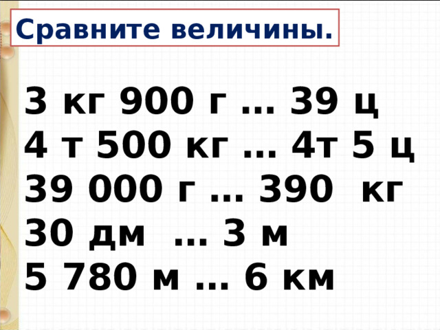 Сравните величины. 3 кг 900 г … 39 ц  4 т 500 кг … 4т 5 ц  39 000 г … 390 кг  30 дм … 3 м 5 780 м … 6 км 