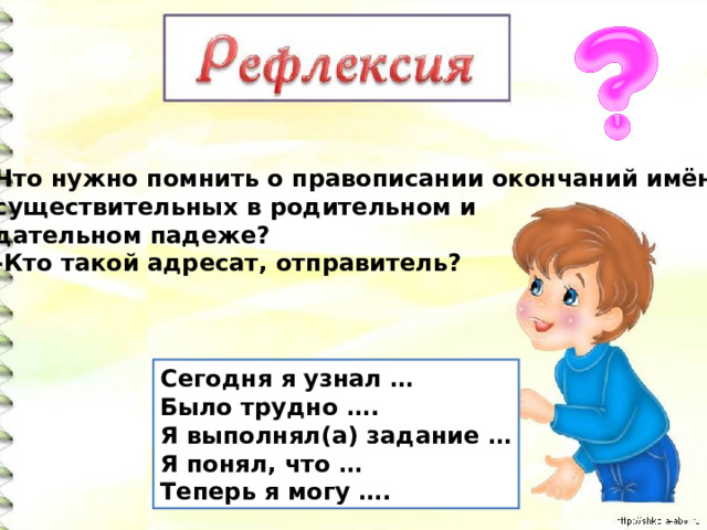 Что нужно помнить о правописании окончаний имён  существительных в родительном и  дательном падеже? -Кто такой адресат, отправитель? Сегодня я узнал … Было трудно …. Я выполнял(а) задание … Я понял, что … Теперь я могу …. 