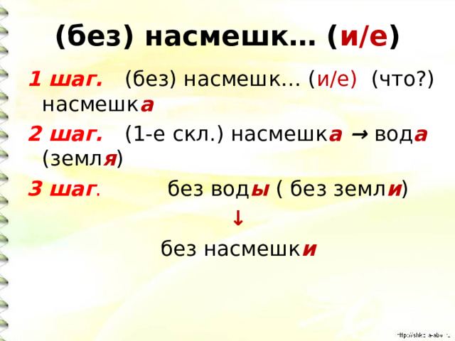 (без) насмешк… ( и/е ) 1 шаг. (без) насмешк… ( и/е) (что?) насмешк а 2 шаг. (1-е скл.) насмешк а → вод а  (земл я ) 3 шаг . без вод ы ( без земл и ) ↓ без насмешк и 