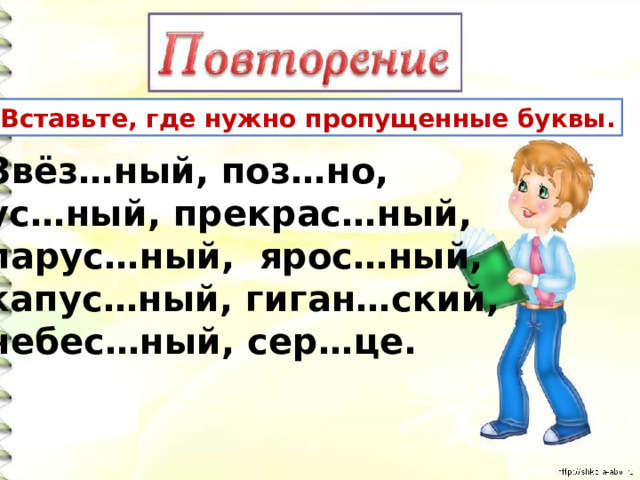 Вставьте, где нужно пропущенные буквы. Звёз…ный, поз…но, ус…ный, прекрас…ный, парус…ный, ярос…ный, капус…ный, гиган…ский, небес…ный, сер…це. 