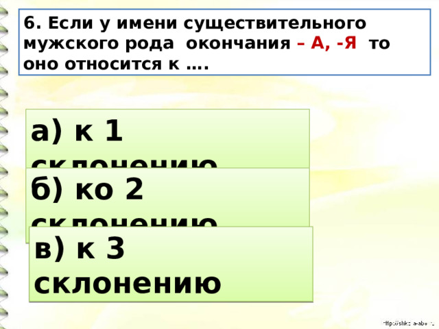 6. Если у имени существительного мужского рода окончания – А, -Я то оно относится к ….  а) к 1 склонению б) ко 2 склонению в) к 3 склонению 