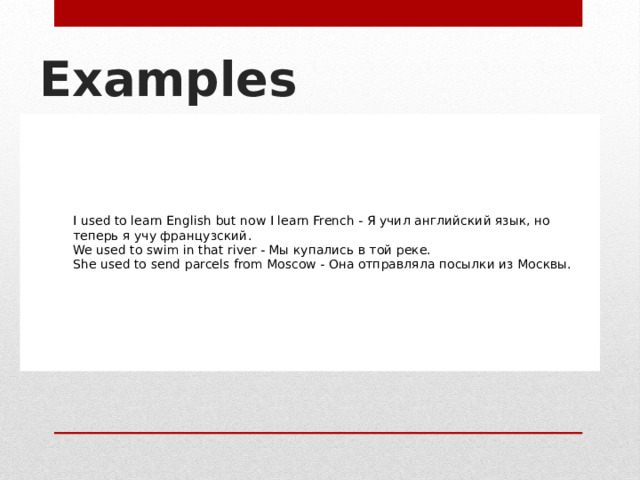 Examples I used to learn English but now I learn French - Я учил английский язык, но теперь я учу французский. We used to swim in that river - Мы купались в той реке. She used to send parcels from Moscow - Она отправляла посылки из Москвы. 