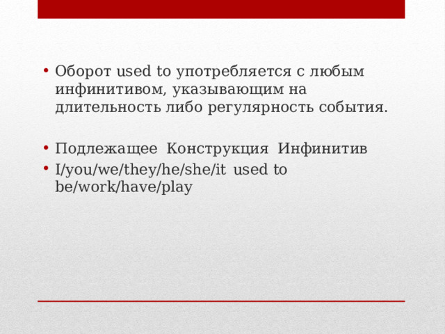 Оборот used to употребляется с любым инфинитивом, указывающим на длительность либо регулярность события. Подлежащее  Конструкция  Инфинитив I/you/we/they/he/she/it  used to  be/work/have/play 