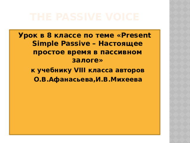 The Passive Voice Урок в 8 классе по теме «Present Simple Passive – Настоящее простое время в пассивном залоге»   к учебнику VIII класса авторов  О.В.Афанасьева,И.В.Михеева 