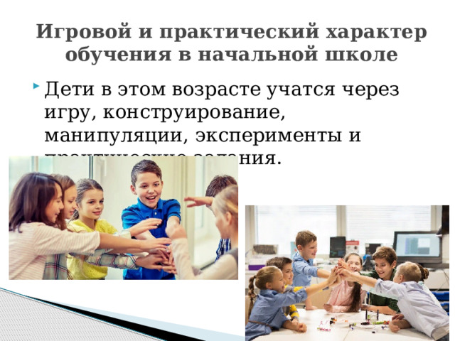 Игровой и практический характер обучения в начальной школе Дети в этом возрасте учатся через игру, конструирование, манипуляции, эксперименты и практические задания. 
