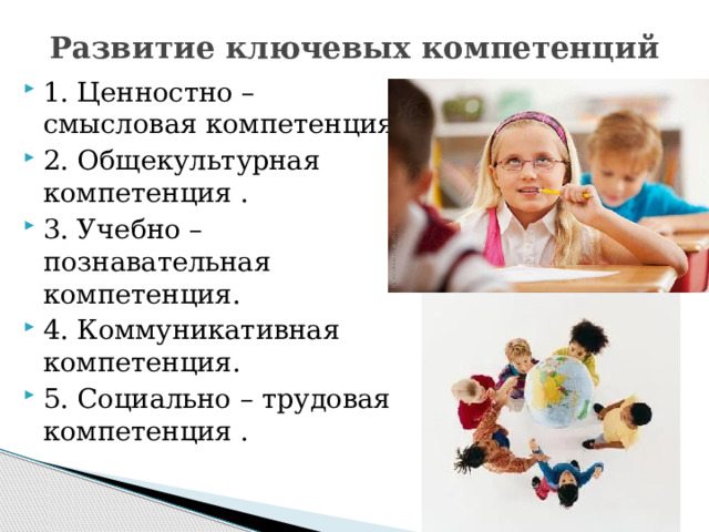 Развитие ключевых компетенций 1. Ценностно – смысловая компетенция. 2. Общекультурная компетенция . 3. Учебно – познавательная компетенция. 4. Коммуникативная компетенция. 5. Социально – трудовая компетенция . 