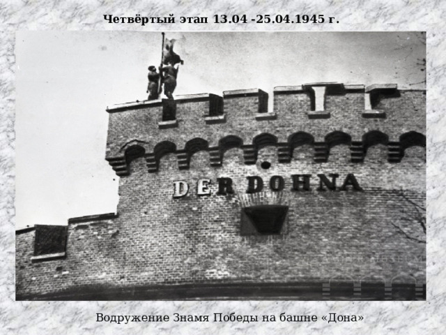 Четвёртый этап 13.04 -25.04.1945 г.  Водружение Знамя Победы на башне «Дона» 