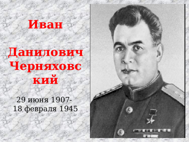 Иван  Данилович Черняховский 29 июня 1907- 18 февраля 1945 