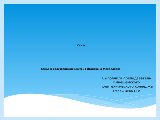       Семья          Семья и родственники Дмитрия Ивановича Менделеева.   Выполнила преподаватель Кинешемского политехнического колледжа Стрежнева О.И 