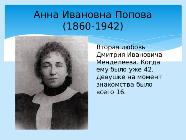 Анна Ивановна Попова  (1860-1942) Вторая любовь Дмитрия Ивановича Менделеева. Когда ему было уже 42. Девушке на момент знакомства было всего 16. 