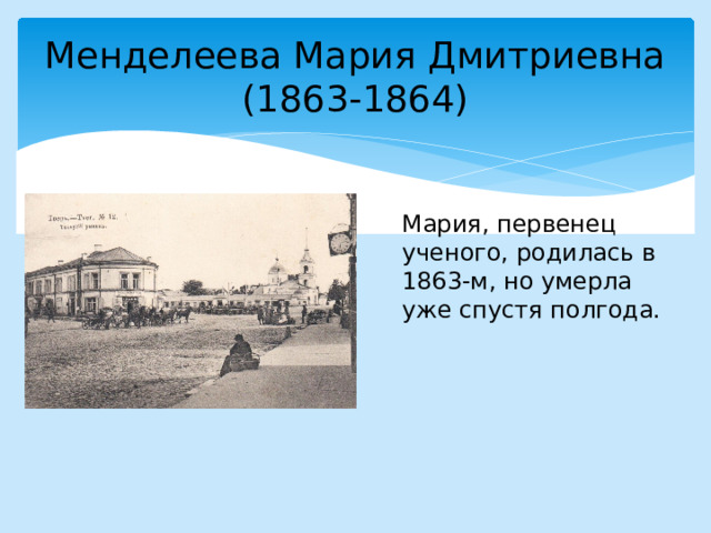 Менделеева Мария Дмитриевна  (1863-1864) Мария, первенец ученого, родилась в 1863-м, но умерла уже спустя полгода.  