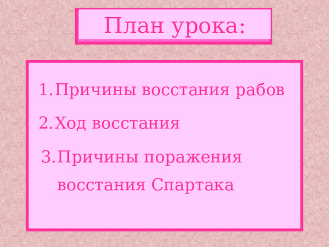 План урока: Причины восстания рабов Ход восстания Причины поражения  восстания Спартака 