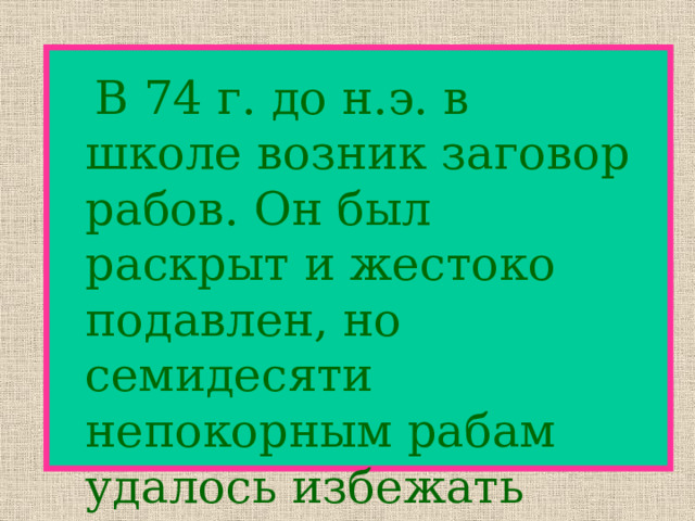   В 74 г. до н.э. в школе возник заговор рабов. Он был раскрыт и жестоко подавлен, но семидесяти непокорным рабам удалось избежать расправы и покинуть школу . 