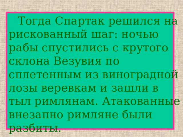   Тогда Спартак решился на рискованный шаг: ночью рабы спустились с крутого склона Везувия по сплетенным из виноградной лозы веревкам и зашли в тыл римлянам. Атакованные внезапно римляне были разбиты. 