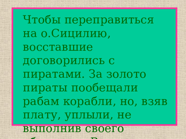  Чтобы переправиться на о.Сицилию, восставшие договорились с пиратами. За золото пираты пообещали рабам корабли, но, взяв плату, уплыли, не выполнив своего обещания. Восставшие оказались в ловушке. 