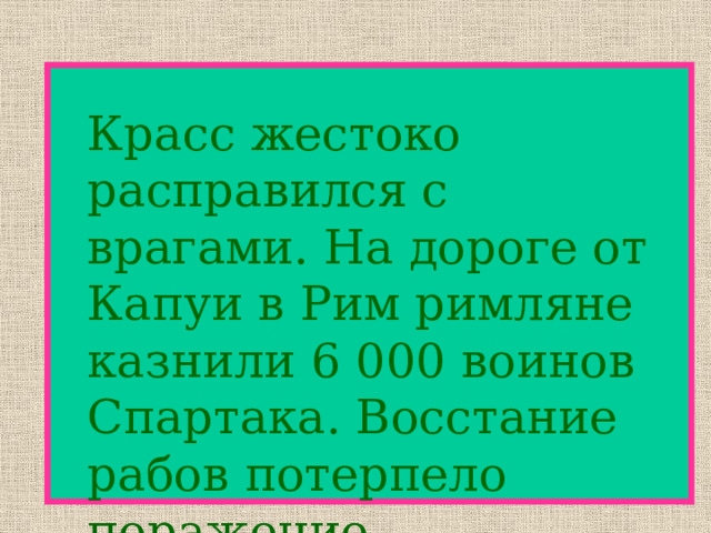  Красс жестоко расправился с врагами. На дороге от Капуи в Рим римляне казнили 6 000 воинов Спартака. Восстание рабов потерпело поражение. 