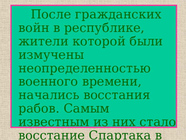    После гражданских войн в республике, жители которой были измучены неопределенностью военного времени, начались восстания рабов. Самым известным из них стало восстание Спартака в 74-71 гг. до н.э..  