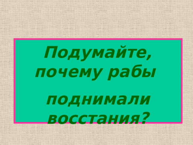 Подумайте, почему рабы поднимали восстания? 