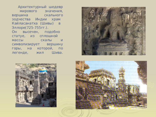 Архитектурный шедевр мирового значения, вершина скального зодчества Индии храм Кайласанатха (Шивы) в Эллоре(725-755гг.).  Он высечен, подобно статуе, из сплошной массы скалы и символизирует вершину горы, на которой, по легенде, жил Шива.   