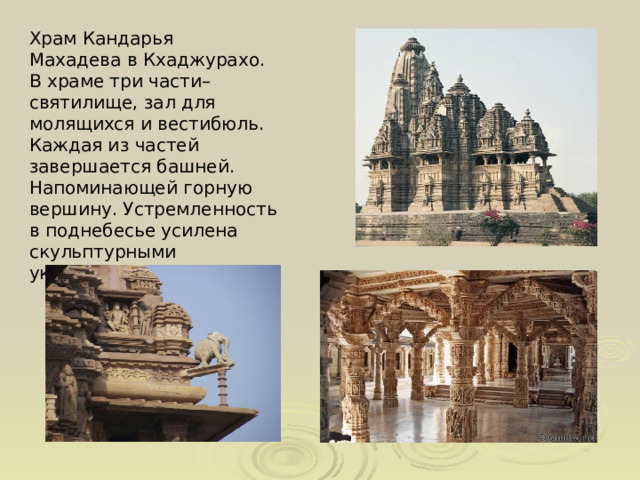 Храм Кандарья Махадева в Кхаджурахо. В храме три части– святилище, зал для молящихся и вестибюль. Каждая из частей завершается башней. Напоминающей горную вершину. Устремленность в поднебесье усилена скульптурными украшениями. 