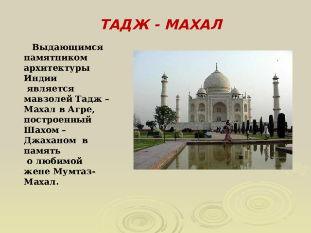 ТАДЖ - МАХАЛ  Выдающимся памятником архитектуры Индии  является мавзолей Тадж – Махал в Агре, построенный Шахом – Джаханом в память  о любимой жене Мумтаз-Махал. 
