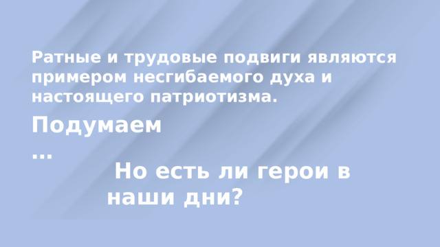 Ратные и трудовые подвиги являются примером несгибаемого духа и настоящего патриотизма. Подумаем …  Но есть ли герои в наши дни? 