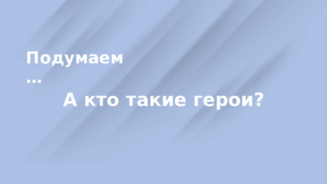 Подумаем … А кто такие герои? 