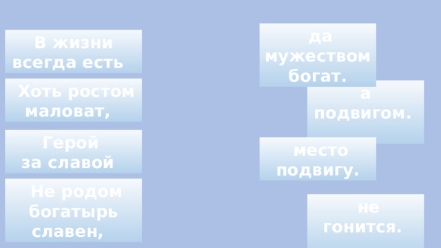  да мужеством богат. В жизни всегда есть  Хоть ростом маловат, а подвигом.  Герой за славой  место подвигу.  Не родом богатырь славен,  не гонится.  