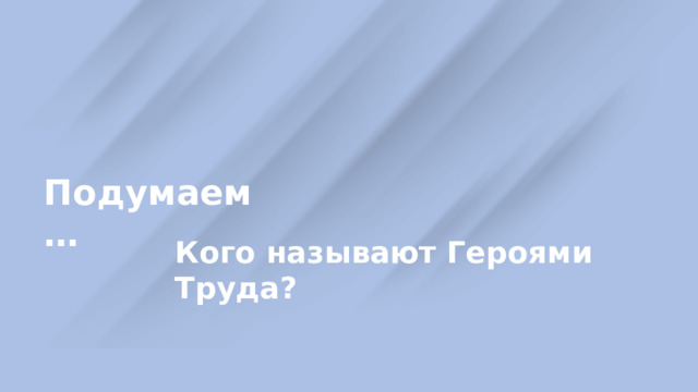 Подумаем … Кого называют Героями Труда? 