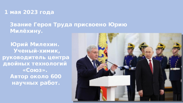 1 мая 2023 года Звание Героя Труда присвоено Юрию Милёхину. Юрий Милехин.  Ученый-химик, руководитель центра двойных технологий «Союз». Автор около 600 научных работ. 