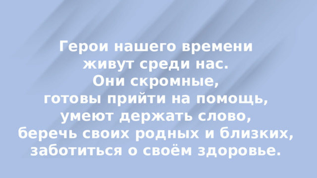 Герои нашего времени живут среди нас. Они скромные, готовы прийти на помощь, умеют держать слово, беречь своих родных и близких, заботиться о своём здоровье. 