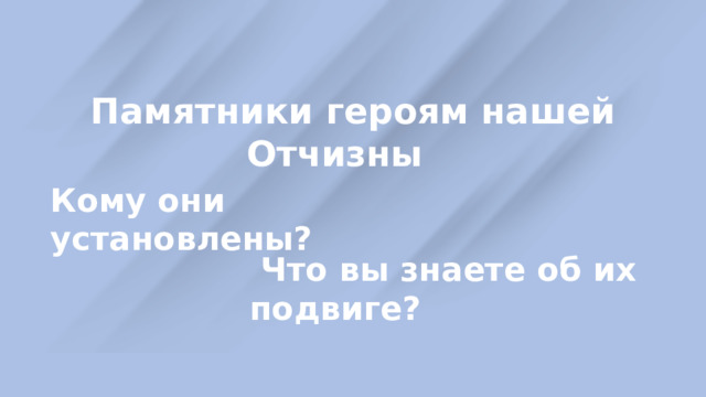 Памятники героям нашей Отчизны Кому они установлены?  Что вы знаете об их подвиге? 