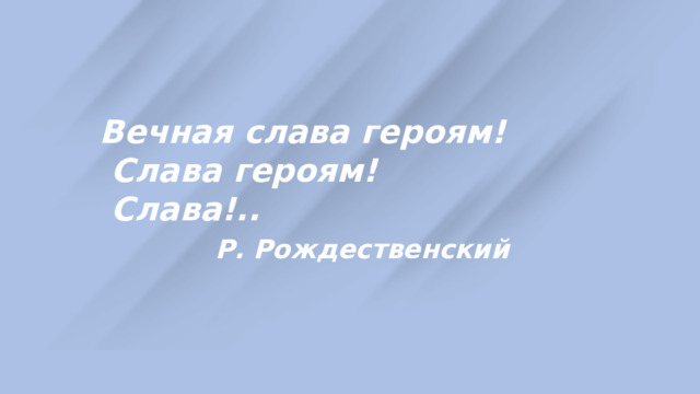 Вечная слава героям!  Слава героям!  Слава!..  Р. Рождественский 