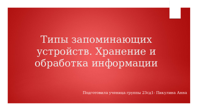 Типы запоминающих устройств. Хранение и обработка информации Подготовила ученица группы 23сд1- Пикулина Анна 