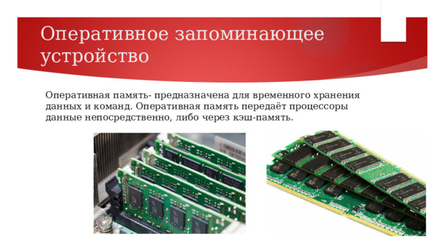Оперативное запоминающее устройство Оперативная память- предназначена для временного хранения данных и команд. Оперативная память передаёт процессоры данные непосредственно, либо через кэш-память. 