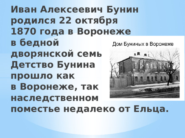 Иван Алексеевич Бунин  родился 22 октября  1870 года в Воронеже  в бедной  дворянской семье.  Детство Бунина  прошло как  в Воронеже, так и в  наследственном  поместье недалеко от Ельца.   