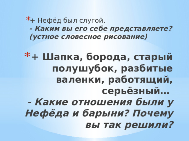 + Нефёд был слугой.  - Каким вы его себе представляете? (устное словесное рисование)    + Шапка, борода, старый полушубок, разбитые валенки, работящий, серьёзный…  - Какие отношения были у Нефёда и барыни? Почему вы так решили?   