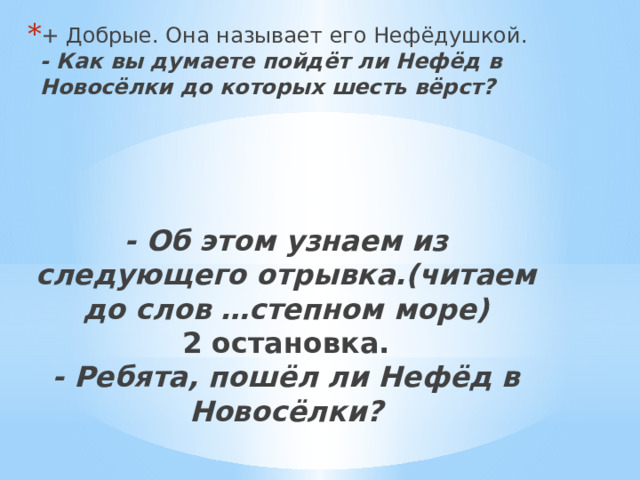 + Добрые. Она называет его Нефёдушкой.  - Как вы думаете пойдёт ли Нефёд в Новосёлки до которых шесть вёрст?  - Об этом узнаем из следующего отрывка.(читаем до слов …степном море)  2 остановка.  - Ребята, пошёл ли Нефёд в Новосёлки?   