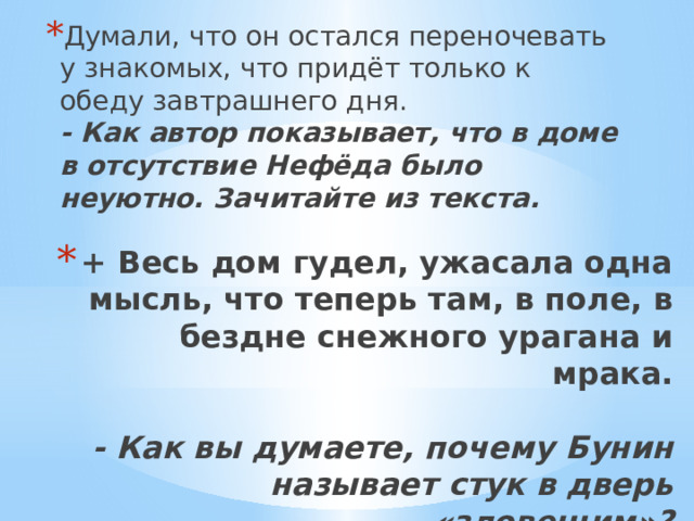 Думали, что он остался переночевать у знакомых, что придёт только к обеду завтрашнего дня.  - Как автор показывает, что в доме в отсутствие Нефёда было неуютно. Зачитайте из текста.   + Весь дом гудел, ужасала одна мысль, что теперь там, в поле, в бездне снежного урагана и мрака.   - Как вы думаете, почему Бунин называет стук в дверь «зловещим»?   