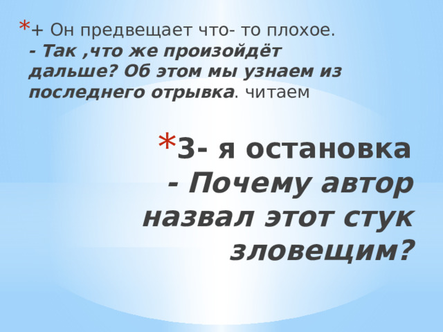 + Он предвещает что- то плохое.  - Так ,что же произойдёт дальше? Об этом мы узнаем из последнего отрывка . читаем   3- я остановка  - Почему автор назвал этот стук зловещим?   