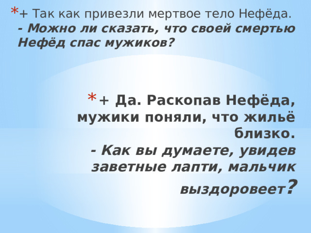 + Так как привезли мертвое тело Нефёда.  - Можно ли сказать, что своей смертью Нефёд спас мужиков?     + Да. Раскопав Нефёда, мужики поняли, что жильё близко.  - Как вы думаете, увидев заветные лапти, мальчик выздоровеет ? 