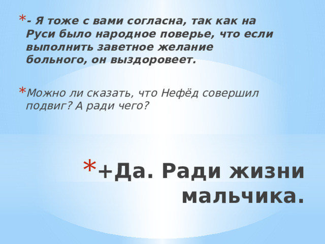 - Я тоже с вами согласна, так как на Руси было народное поверье, что если выполнить заветное желание больного, он выздоровеет.  Можно ли сказать, что Нефёд совершил подвиг? А ради чего?     +Да. Ради жизни мальчика.   