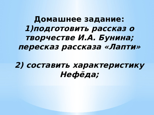 Домашнее задание: 1)подготовить рассказ о творчестве И.А. Бунина; пересказ рассказа «Лапти»  2) составить характеристику Нефёда;   