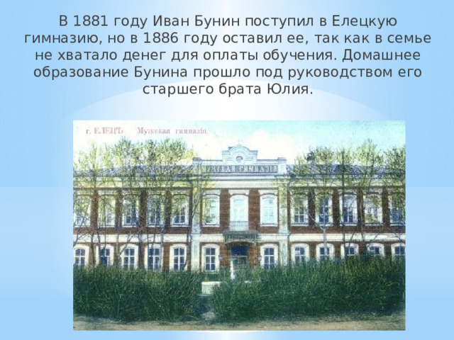 В 1881 году Иван Бунин поступил в Елецкую гимназию, но в 1886 году оставил ее, так как в семье не хватало денег для оплаты обучения. Домашнее образование Бунина прошло под руководством его старшего брата Юлия.   