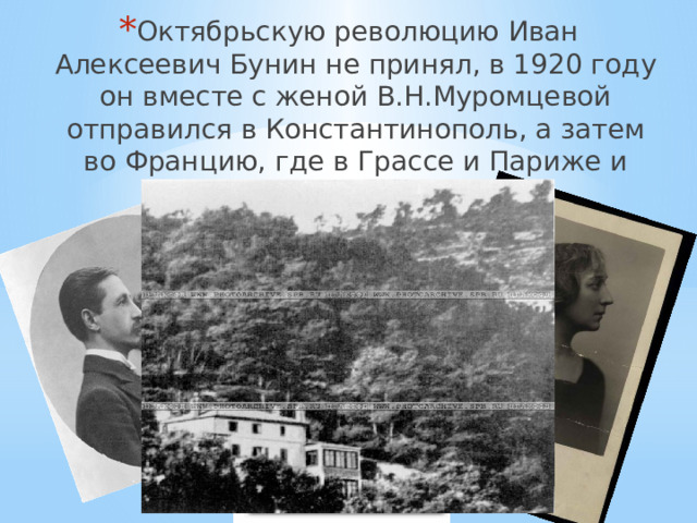 Октябрьскую революцию Иван Алексеевич Бунин не принял, в 1920 году он вместе с женой В.Н.Муромцевой отправился в Константинополь, а затем во Францию, где в Грассе и Париже и провел оставшуюся жизнь. 