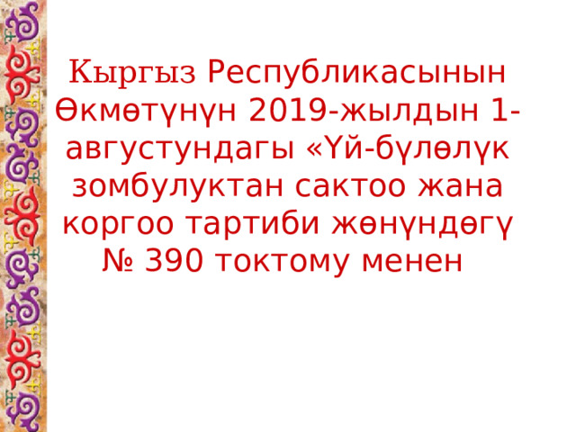 Кыргыз Республикасынын Өкмөтүнүн 2019-жылдын 1-августундагы «Үй-бүлөлүк зомбулуктан сактоо жана коргоо тартиби жөнүндөгү № 390 токтому менен 