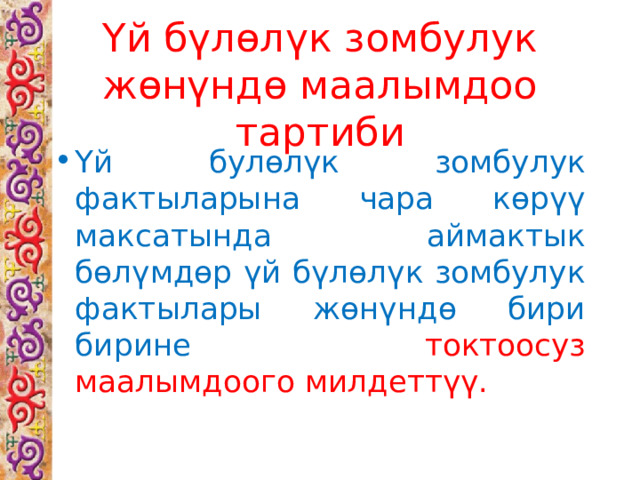 Үй бүлөлүк зомбулук жөнүндө маалымдоо тартиби Үй булөлүк зомбулук фактыларына чара көрүү максатында аймактык бөлүмдөр үй бүлөлүк зомбулук фактылары жөнүндө бири бирине токтоосуз маалымдоого милдеттүү. 