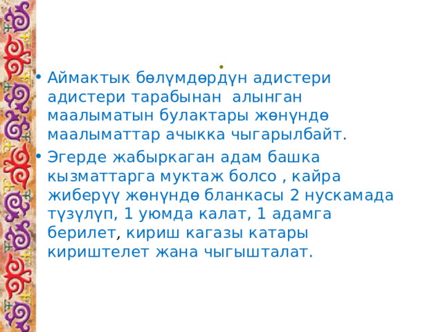 . Аймактык бөлүмдөрдүн адистери адистери тарабынан алынган маалыматын булактары жөнүндө маалыматтар ачыкка чыгарылбайт. Эгерде жабыркаган адам башка кызматтарга муктаж болсо , кайра жиберүү жөнүндө бланкасы 2 нускамада түзүлүп, 1 уюмда калат, 1 адамга берилет , кириш кагазы катары кириштелет жана чыгышталат. 